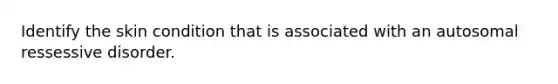 Identify the skin condition that is associated with an autosomal ressessive disorder.