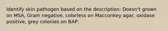 Identify skin pathogen based on the description: Doesn't grown on MSA, Gram negative, colorless on Macconkey agar, oxidase positive, grey colonies on BAP: