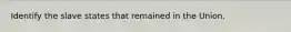Identify the slave states that remained in the Union.