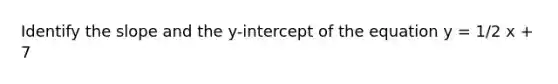 Identify the slope and the y-intercept of the equation y = 1/2 x + 7