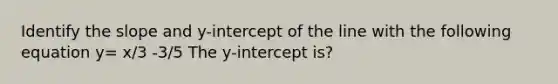 Identify the slope and​ y-intercept of the line with the following equation y= x/3 -3/5 The​ y-intercept is?