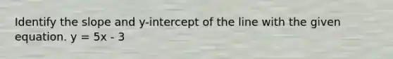 Identify the slope and y-intercept of the line with the given equation. y = 5x - 3