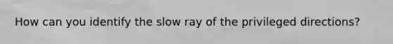 How can you identify the slow ray of the privileged directions?