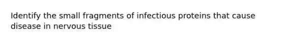 Identify the small fragments of infectious proteins that cause disease in nervous tissue