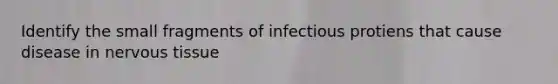 Identify the small fragments of infectious protiens that cause disease in nervous tissue