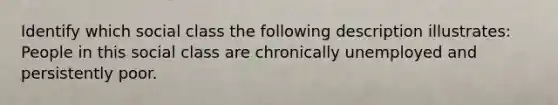 Identify which social class the following description illustrates: People in this social class are chronically unemployed and persistently poor.