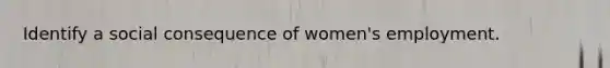 Identify a social consequence of women's employment.