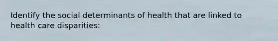 Identify the social determinants of health that are linked to health care disparities: