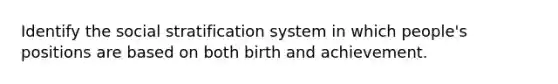 Identify the social stratification system in which people's positions are based on both birth and achievement.​