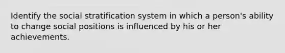 Identify the social stratification system in which a person's ability to change social positions is influenced by his or her achievements.