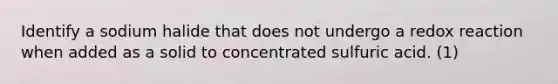 Identify a sodium halide that does not undergo a redox reaction when added as a solid to concentrated sulfuric acid. (1)