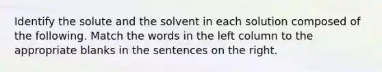 Identify the solute and the solvent in each solution composed of the following. Match the words in the left column to the appropriate blanks in the sentences on the right.