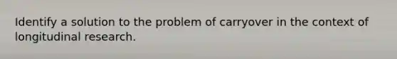 Identify a solution to the problem of carryover in the context of longitudinal research.