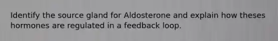 Identify the source gland for Aldosterone and explain how theses hormones are regulated in a feedback loop.