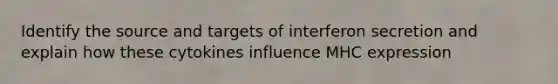 Identify the source and targets of interferon secretion and explain how these cytokines influence MHC expression