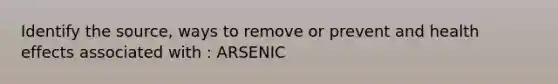 Identify the source, ways to remove or prevent and health effects associated with : ARSENIC