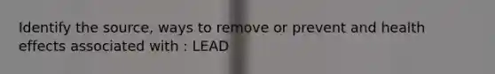 Identify the source, ways to remove or prevent and health effects associated with : LEAD