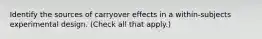 Identify the sources of carryover effects in a within-subjects experimental design. (Check all that apply.)