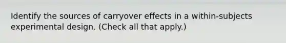 Identify the sources of carryover effects in a within-subjects experimental design. (Check all that apply.)