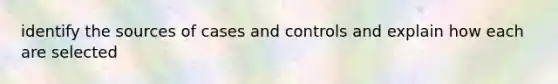 identify the sources of cases and controls and explain how each are selected