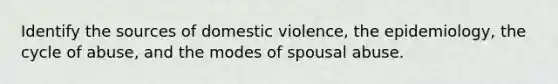 Identify the sources of domestic violence, the epidemiology, the cycle of abuse, and the modes of spousal abuse.