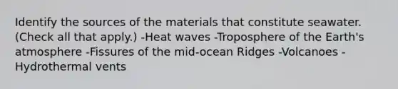 Identify the sources of the materials that constitute seawater. (Check all that apply.) -Heat waves -Troposphere of the <a href='https://www.questionai.com/knowledge/kRonPjS5DU-earths-atmosphere' class='anchor-knowledge'>earth's atmosphere</a> -Fissures of the mid-ocean Ridges -Volcanoes -Hydrothermal vents