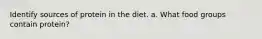 Identify sources of protein in the diet. a. What food groups contain protein?