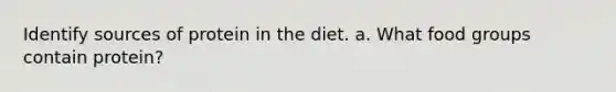 Identify sources of protein in the diet. a. What food groups contain protein?