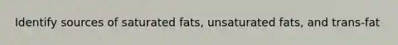 Identify sources of saturated fats, unsaturated fats, and trans-fat