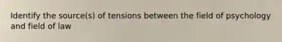 Identify the source(s) of tensions between the field of psychology and field of law