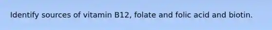 Identify sources of vitamin B12, folate and folic acid and biotin.