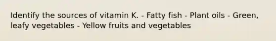 Identify the sources of vitamin K. - Fatty fish - Plant oils - Green, leafy vegetables - Yellow fruits and vegetables