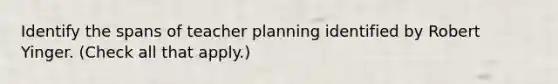 Identify the spans of teacher planning identified by Robert Yinger. (Check all that apply.)