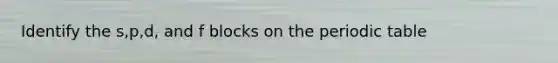Identify the s,p,d, and f blocks on the periodic table