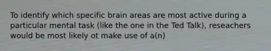 To identify which specific brain areas are most active during a particular mental task (like the one in the Ted Talk), reseachers would be most likely ot make use of a(n)