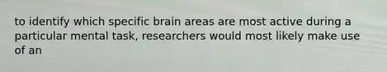 to identify which specific brain areas are most active during a particular mental task, researchers would most likely make use of an