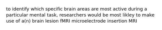 to identify which specific brain areas are most active during a particular mental task, researchers would be most likley to make use of a(n) brain lesion fMRI microelectrode insertion MRI