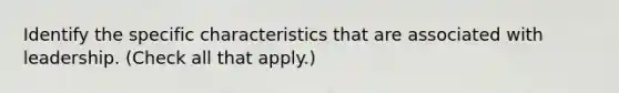 Identify the specific characteristics that are associated with leadership. (Check all that apply.)