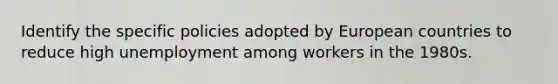 Identify the specific policies adopted by European countries to reduce high unemployment among workers in the 1980s.