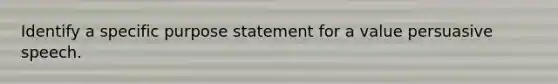 Identify a specific purpose statement for a value persuasive speech.