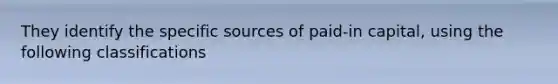 They identify the specific sources of paid-in capital, using the following classifications