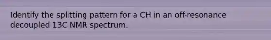 Identify the splitting pattern for a CH in an off-resonance decoupled 13C NMR spectrum.