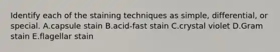 Identify each of the staining techniques as simple, differential, or special. A.capsule stain B.acid-fast stain C.crystal violet D.Gram stain E.flagellar stain