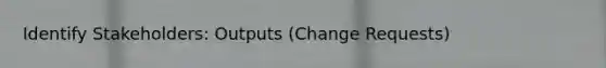Identify Stakeholders: Outputs (Change Requests)