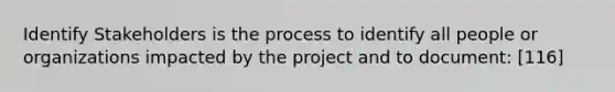 Identify Stakeholders is the process to identify all people or organizations impacted by the project and to document: [116]