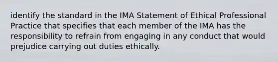 identify the standard in the IMA Statement of Ethical Professional Practice that specifies that each member of the IMA has the responsibility to refrain from engaging in any conduct that would prejudice carrying out duties ethically.