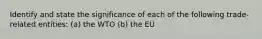 Identify and state the significance of each of the following trade-related entities: (a) the WTO (b) the EU