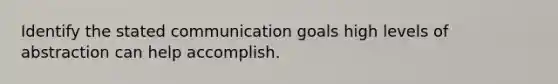 Identify the stated communication goals high levels of abstraction can help accomplish.