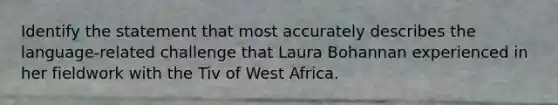 Identify the statement that most accurately describes the language-related challenge that Laura Bohannan experienced in her fieldwork with the Tiv of West Africa.