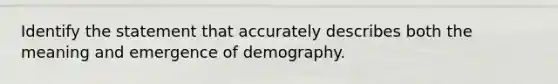 Identify the statement that accurately describes both the meaning and emergence of demography.